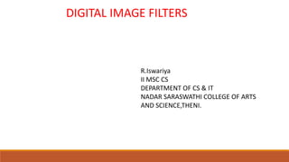 DIGITAL IMAGE FILTERS
R.Iswariya
II MSC CS
DEPARTMENT OF CS & IT
NADAR SARASWATHI COLLEGE OF ARTS
AND SCIENCE,THENI.
 