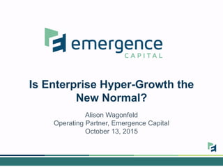 Is Enterprise Hyper-Growth the
New Normal?
Alison Wagonfeld
Operating Partner, Emergence Capital
October 13, 2015
 