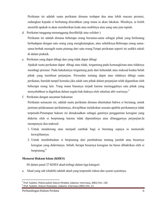 Perikatan ini adalah suatu perikatan dimana terdapat dua atau lebih macam prestasi,
sedangkan kepada si berhutang diserahkan yang mana ia akan lakukan. Misalnya, ia boleh
memilih apakah ia akan memberikan kuda atau mobilnya atau uang satu juta rupiah.
d. Perikatan tanggung-menanggung (hoofdelijk atau solidair )
Perikatan ini adalah dimana beberapa orang bersama-sama sebagai pihak yang berhutang
berhadapan dengan satu orang yang menghutangkan, atau sebaliknya.Beberapa orang samasama berhak menagih suatu piutang dari satu orang.Tetapi perikatan seperti ini sedikit sekali
di dalam praktek.
e. Perikatan yang dapat dibagi dan yang tidak dapat dibagi
Apakah suatu perikatan dapat dibagi atau tidak, tergantung pada kemungkinan atau tidaknya
membagi prestasi. Pada hakekatnya tergantung pula dari kehendak atau maksud kedua belah
pihak yang membuat perjanjian. Persoalan tentang dapat atau tidaknya dibagi suatu
perikatan, barulah tampil kemuka jika salah satu pihak dalam perjanjian telah digantikan oleh
beberapa orang lain. Yang mana biasanya terjadi karena meninggalnya satu pihak yang
menyebabkan ia digntikan dalam segala hak-haknya oleh sekalian ahli warisnya.5
f. Perikatan dengan ancaman hukuman
Perikatan semacam ini, adalah suatu perikatan dimana ditentukan bahwa si berutang, untuk
jaminan pelaksanaan perikatannya, diwajibkan melakukan sesuatu apabila perikatannya tidak
terpenuhi.Penetapan hukum ini dimaksudkan sebagai gantinya penggantian kerugian yang
diderita oleh si berpiutang karena tidak dipenuhinya atau dilanggarnya perjanjian.Ia
mempunyai dua maksud:
1. Untuk mendorong atau menjadi cambuk bagi si berutang supaya ia memenuhi
kewajibannya.
2. Untuk membebaskan si berpiutang dari pembuktian tentang jumlah atau besarnya
kerugian yang dideritanya. Sebab, berapa besarnya kerugian itu harus dibuktikan oleh si
berpiutang.6
Menurut Hukum Islam (KHES)
Di dalam pasal 27 KHES akad terbagi dalam tiga kategori:
a. Akad yang sah (shahih) adalah akad yang terpenuhi rukun dan syarat-syaratnya.

5
6

Prof. Subekti, Pokok-pokok Hukum Perdata, (Jakarta: Intermasa, 2001) hlm. 130
Prof. Subekti, Hukum Perjanjian, (Jakarta: Intermasa 2001) hlm. 11

Perbandingan Hukum Perdata

6

 