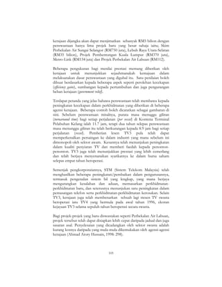 105
kerajaan dijangka akan dapat menjimatkan sebanyak RM5 bilion dengan
penswastaan hanya lima projek baru yang besar sahaja iaitu; Skim
Perbekalan Air Sungai Selangor (RM750 juta), Lebuh Raya Utara-Selatan
(RM35 bilion), Projek Pembentungan Kuala Lumpur (RM370 juta),
Metro-Link (RM134 juta) dan Projek Perbekalan Air Labuan (RM112).
Beberapa pengukuran bagi menilai prestasi memang diberikan oleh
kerajaan untuk menunjukkan sejauhmanakah kemajuan dalam
melaksanakan dasar penswastaan yang digubal itu. Satu penilaian boleh
dibuat berdasarkan kepada beberapa aspek seperti perolehan kecekapan
(efficiency gains), sumbangan kepada pertumbuhan dan juga pengurangan
beban kerajaan (government relief).
Terdapat petanda yang jelas bahawa penswastaan telah membawa kepada
peningkatan kecekapan dalam perkhidmatan yang diberikan di beberapa
agensi kerajaan. Beberapa contoh boleh dicatatkan sebagai gambaran di
sini. Sebelum penswastaan misalnya, purata masa menuggu giliran
(turnaround time) bagi setiap perjalanan (per vessel) di Kontena Terminal
Pelabuhan Kelang ialah 11.7 jam, tetapi dua tahun selepas penswastaan
masa menunggu giliran itu telah berkurangan kepada 8.9 jam bagi setiap
perjalanan (vessel). Pemberian lesen TV3 pula telah dapat
memperkenalkan persaingan ke dalam industri yang mana sebelum ini
dimonopoli oleh sektor awam. Kesannya telah menunjukan peningkatan
dalam kualiti penyiaran TV dan memberi faedah kepada penonton-
penonton. TV3 juga telah menunjukkan prestasi yang lebih cemerlang
dan telah berjaya menyenaraikan syarikatnya ke dalam bursa saham
selepas empat tahun beroperasi.
Semenjak pengkorporatannya, STM (Sistem Telekom Malaysia) telah
menghasilkan beberapa peningkatan/pembaikan dalam pengurusannya,
termasuk pengenalan sistem bil yang lengkap, yang mana berjaya
mengurangkan kesalahan dan aduan, memasarkan perkhidmatan-
perkhidmatan baru, dan seterusnya menunjukan satu peningkatan dalam
pemasangan telefon serta perkhidmatan-perkhidmatan kerosakan. Selain
TV3, kerajaan juga telah membenarkan sebuah lagi stesen TV swasta
beroperasi iatu TV4 yang bermula pada awal tahun 1996, ekoran
kejayaan TV3 selama sepuluh tahun beroperasi secara swasta.
Bagi projek-projek yang baru diswastakan seperti Perbekalan Air Labuan,
projek tersebut telah dapat disiapkan lebih cepat daripada jadual dan juga
sasaran asal. Penyelesaian yang dicadangkan oleh sektor swasta adalah
kurang kosnya daripada yang mula-mula dikemukakan oleh agensi-agensi
kerajaan (Ahmad Atory Hussain, 1998: 298).
 