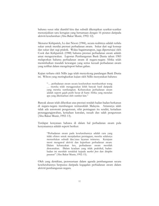 77
bahawa susut nilai diambil kira dan subsidi diketepikan syarikat-syarikat
menunjukkan satu kerugian yang bersamaan dengan 16 peratus daripada
aktiviti keseluruhan (Abu Bakar Munir, 1992: 12).
Menurut Kirkpatick, Le dan Nixon (1984), secara realitinya adalah terlalu
sukar untuk menilai prestasi perbadanan awam. Sukar dari segi konsep
dan sukar dari segi praktik. Walau bagaimanapun, juga dipersetujui oleh
Cook dan Kirkpatrick (1988) bahawa prestasi perbadanan awam adalah
amat mengecewakan. Laporan Pembangunan Bank Dunia tahun 1983
melaporkan bahawa perbadanan awam di negara-negara Afrika telah
menimbulkan masalah kewangan yang serius kecuali perbadanan awam
yang terlibat dalam mengeksport bahan galian.
Kajian terbaru oleh Nillis juga telah menyokong pandangan Bank Dunia
ini. Wilson yang meringkaskan kajian oleh Nillis menyatakan bahawa:
“… perbadanan awam secara keseluruhan membazirkan wang
… mereka telah menggunakan lebih banyak hasil daripada
yang mereka sumbangkan. Kebanyakan perbadanan awam
adalah seperti gajah putih besar di bumi Afrika yang menelan
apa yang dikeluarkan oleh sumber lain.”
Banyak alasan telah diberikan atas prestasi rendah badan-badan berkanun
di negara-negara membangun termasuklah Malaysia. Antaranya ialah
tidak ada autonomi pengurusan, sifat perniagaan itu sendiri, ketiadaan
penanggungjawaban, ketiadaan kawalan, rasuah dan salah pengurusan
(Abu Bakar Munir, 1992: 13).
Terdapat kenyataan bahawa di dalam hal perbadanan awam pula
kenyataannya adalah seperti berikut:
“Perbadanan awam pada keseluruhannya adalah cara yang
tidak efisien untuk menjalankan perniagaan, mereka selalunya
memerlukan subsidi dan/atau layanan istimewa. Kerajaan
mesti mengawal aktiviti dan keperluan perbadanan awam.
Dalam kebanyakan kes, perbadanan awam mestilah
diswastakan. Dalam keadaan yang tidak praktikal, badan-
badan ini mestilah tertakluk kepada market force dan disiplin
pasaran” (Abu Bakar Munir, 1992: 15).
Oleh yang demikian, penswastaan dalam agenda pembangunan secara
keseluruhannya berpunca daripada kegagalan perbadanan awam dalam
aktiviti pembangunan negara.
 