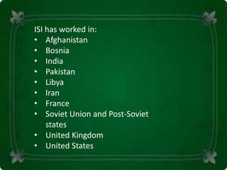 ISI has worked in:
• Afghanistan
• Bosnia
• India
• Pakistan
• Libya
• Iran
• France
• Soviet Union and Post-Soviet
states
• United Kingdom
• United States
 