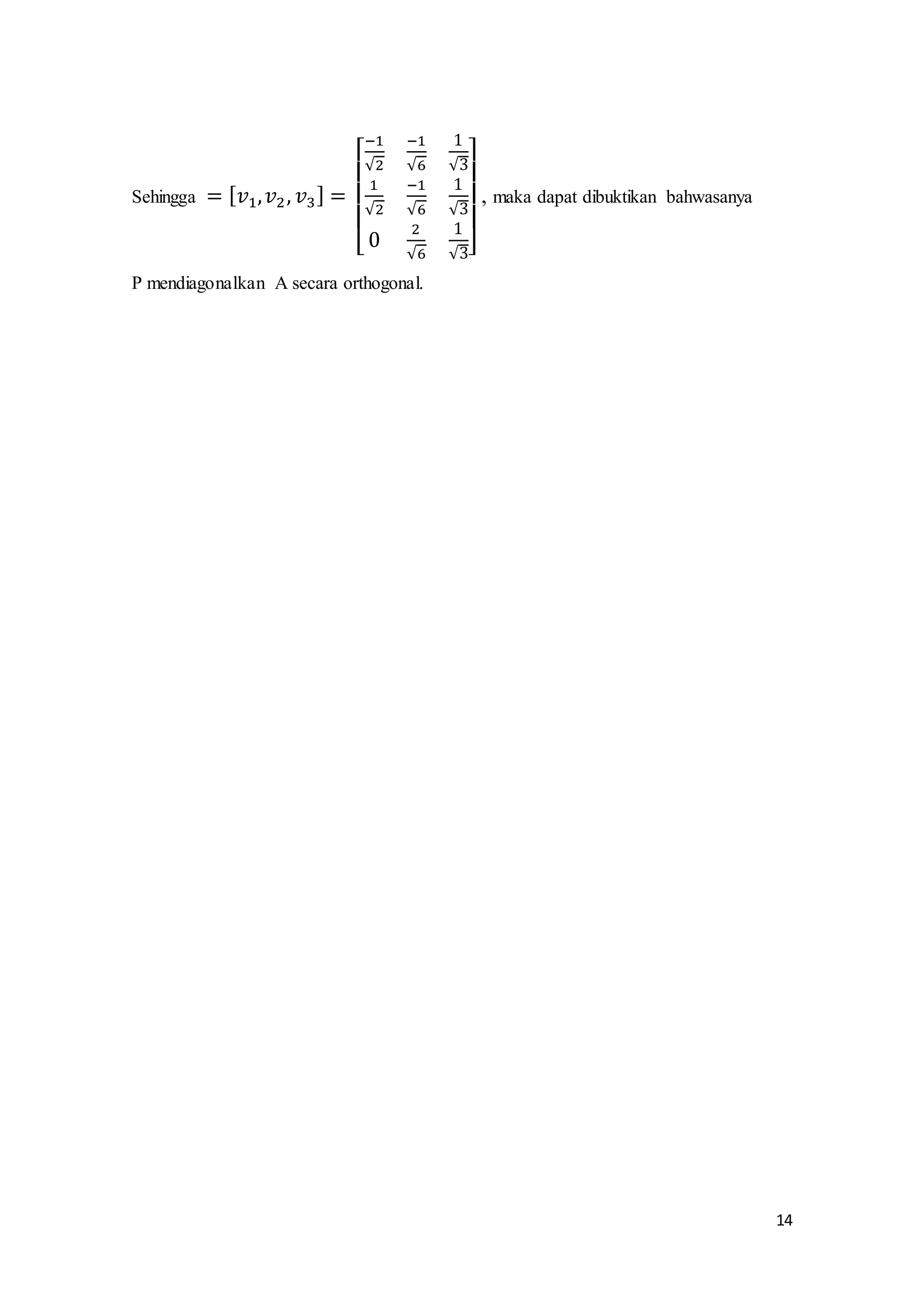 14
Sehingga = [ 𝑣1, 𝑣2, 𝑣3] =
[
−1
√2
−1
√6
1
√3
1
√2
−1
√6
1
√3
0
2
√6
1
√3]
, maka dapat dibuktikan bahwasanya
P mendiagonalkan A secara orthogonal.
 