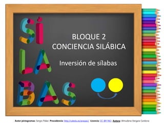 BLOQUE 2
CONCIENCIA SILÁBICA
Inversión de sílabas
Autor pictogramas: Sergio Palao Procedencia: http://catedu.es/arasaac/ Licencia: CC (BY-NC) Autora: Almudena Vergara Cardona
 