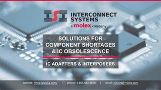 IC ADAPTERS & INTERPOSERS
SOLUTIONS FOR
COMPONENT SHORTAGES
& IC OBSOLESCENCE
website: https://isipkg.com/ | phone: 1.805.482.2870 | email: isisales@molex.com
 
