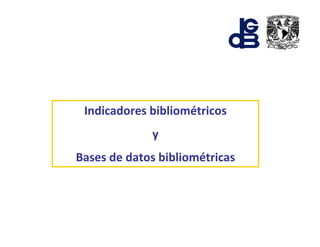Indicadores bibliométricos
             y
Bases de datos bibliométricas
 