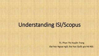 Understanding ISI/Scopus
TS. Phan Thị Huyền Trang
Đại học Ngoại ngữ, Đại học Quốc gia Hà Nội.
 