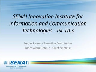 SENAI Innovation Institute for
Information and Communication
Technologies - ISI-TICs
Sergio Soares - Executive Coordinator
Jones Albuquerque - Chief Scientist
 