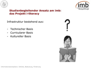 Studienbegleitender Ansatz am imb: das Projekt i-literacy  Infrastruktur bestehend aus: Technischer Basis Curricularer Basis Kultureller Basis 