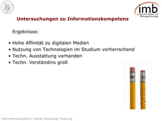 Untersuchungen zu Informationskompetenz Hohe Affinität zu digitalen Medien  Nutzung von Technologien im Studium vorherrschend Techn. Ausstattung vorhanden Techn. Verständnis groß Ergebnisse: 