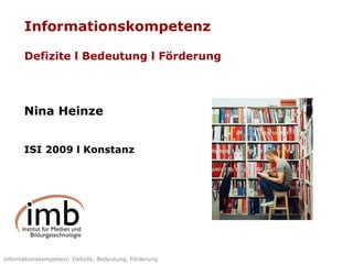 Informationskompetenz Defizite l Bedeutung l Förderung Nina Heinze ISI 2009 l Konstanz 