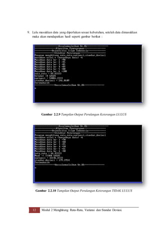 12 Modul 2 Menghitung Rata-Rata, Variansi dan Standar Deviasi.
9. Lalu masukkan data yang diperlukan sesuai kebutuhan, setelah data dimasukkan
maka akan mendapatkan hasil seperti gambar berikut :
Gambar 2.2.9 Tampilan Output Perulangan Keterangan LULUS
Gambar 2.2.10 Tampilan Output Perulangan Keterangan TIDAK LULUS
 