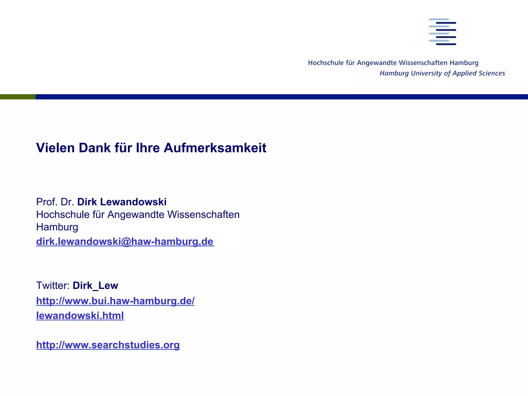 Vielen Dank für Ihre Aufmerksamkeit
Prof. Dr. Dirk Lewandowski
Hochschule für Angewandte Wissenschaften
Hamburg
dirk.lewandowski@haw-hamburg,de
Twitter: Dirk_Lew
http://www.bui.haw-hamburg.de/
lewandowski.html
http://www.searchstudies.org
 