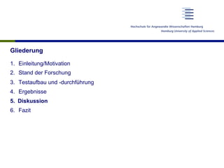 Gliederung
1.  Einleitung/Motivation
2.  Stand der Forschung
3.  Testaufbau und -durchführung
4.  Ergebnisse
5.  Diskussion
6.  Fazit
 