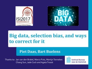 Big data, selection bias, and ways
to correct for it
Piet Daas, Bart Buelens
Thanks to: Jan van den Brakel, Marco Puts, MartijnTennekes
Chang Sun, Jade Cock and AgataTroost
 