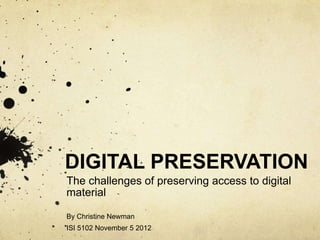 DIGITAL PRESERVATION
The challenges of preserving access to digital
material
By Christine Newman
ISI 5102 November 5 2012
 
