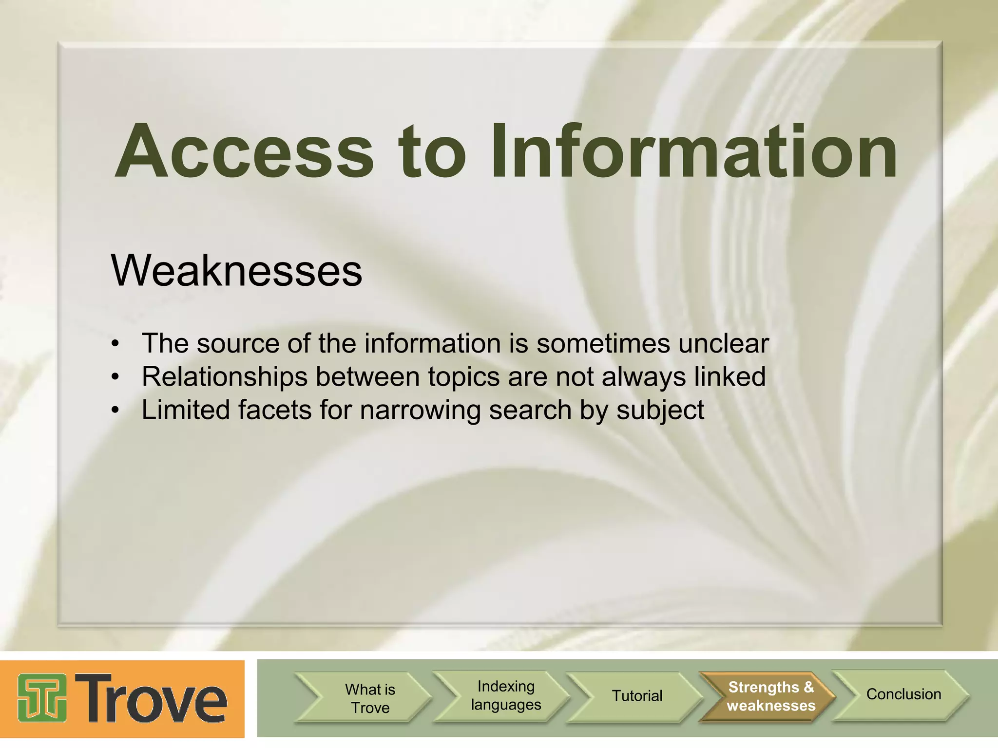 Access to Information
Weaknesses
• The source of the information is sometimes unclear
• Relationships between topics are not always linked
• Limited facets for narrowing search by subject

What is
Trove

Indexing
languages

Tutorial

Strengths &
weaknesses

Conclusion

 