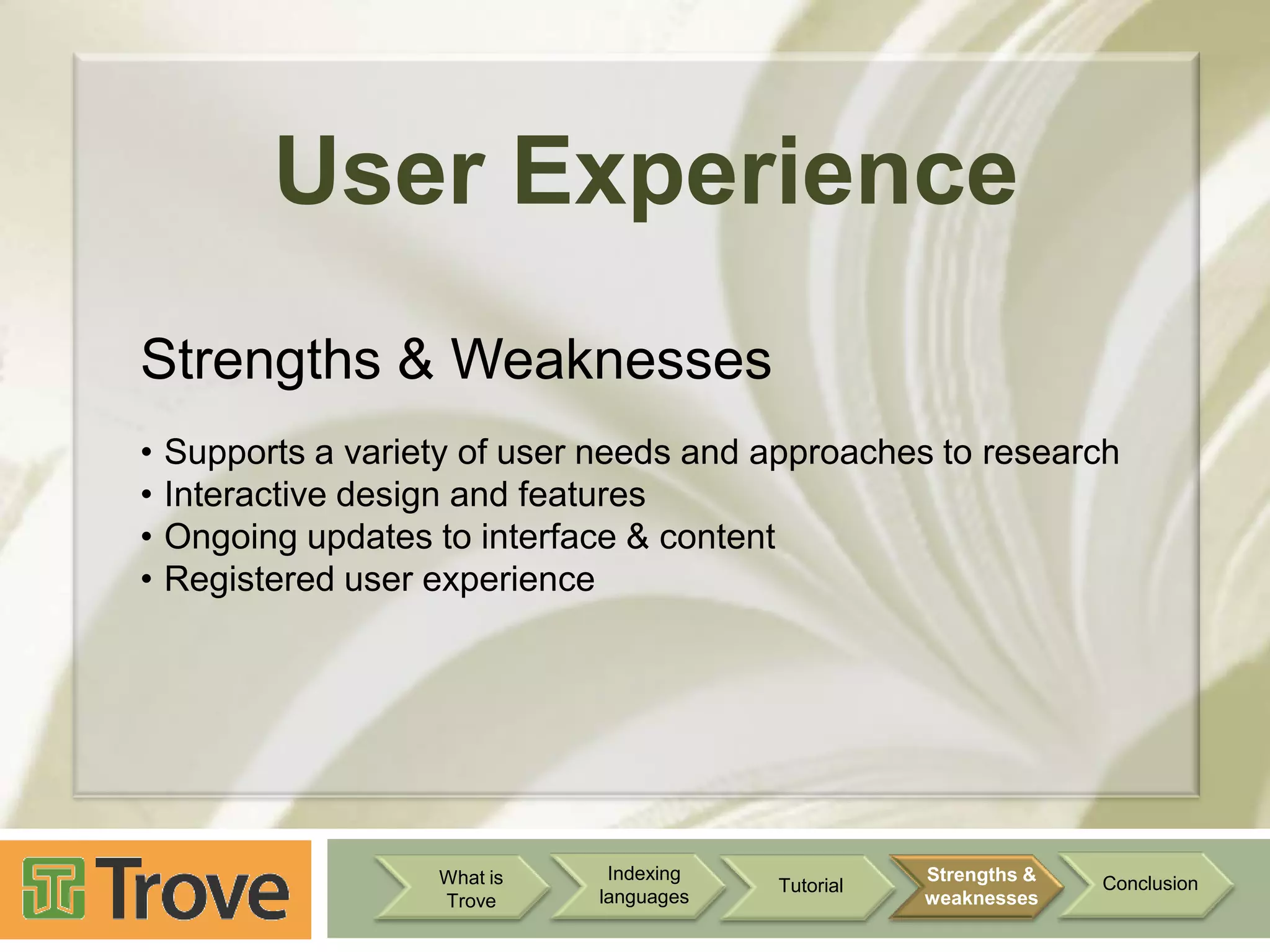 User Experience
Strengths & Weaknesses
•
•
•
•

Supports a variety of user needs and approaches to research
Interactive design and features
Ongoing updates to interface & content
Registered user experience

What is
Trove

Indexing
languages

Tutorial

Strengths &
weaknesses

Conclusion

 