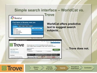 Simple search interface – WorldCat vs.
Trove
WorldCat offers predictive
text to suggest search
subjects…
http://www.worldcat.org/

… Trove does not.

http://trove.nla.gov.au/

What is
Trove

Indexing
languages

Tutorial

Strengths &
weaknesses

Conclusion

 