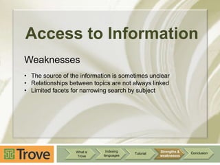Access to Information
Weaknesses
• The source of the information is sometimes unclear
• Relationships between topics are not always linked
• Limited facets for narrowing search by subject

What is
Trove

Indexing
languages

Tutorial

Strengths &
weaknesses

Conclusion

 