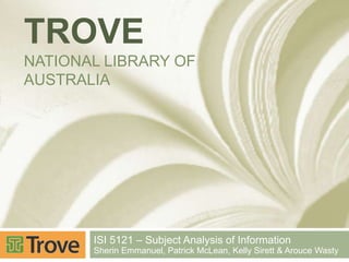 TROVE
NATIONAL LIBRARY OF
AUSTRALIA

ISI 5121 – Subject Analysis of Information
Sherin Emmanuel, Patrick McLean, Kelly Sirett & Arouce Wasty

 