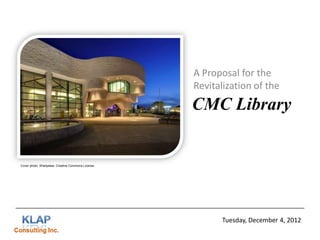 A Proposal for the
Revitalization of the

CMC Library

Cover photo: Wladyslaw, Creative Commons License

Tuesday, December 4, 2012
Consulting Inc.

 