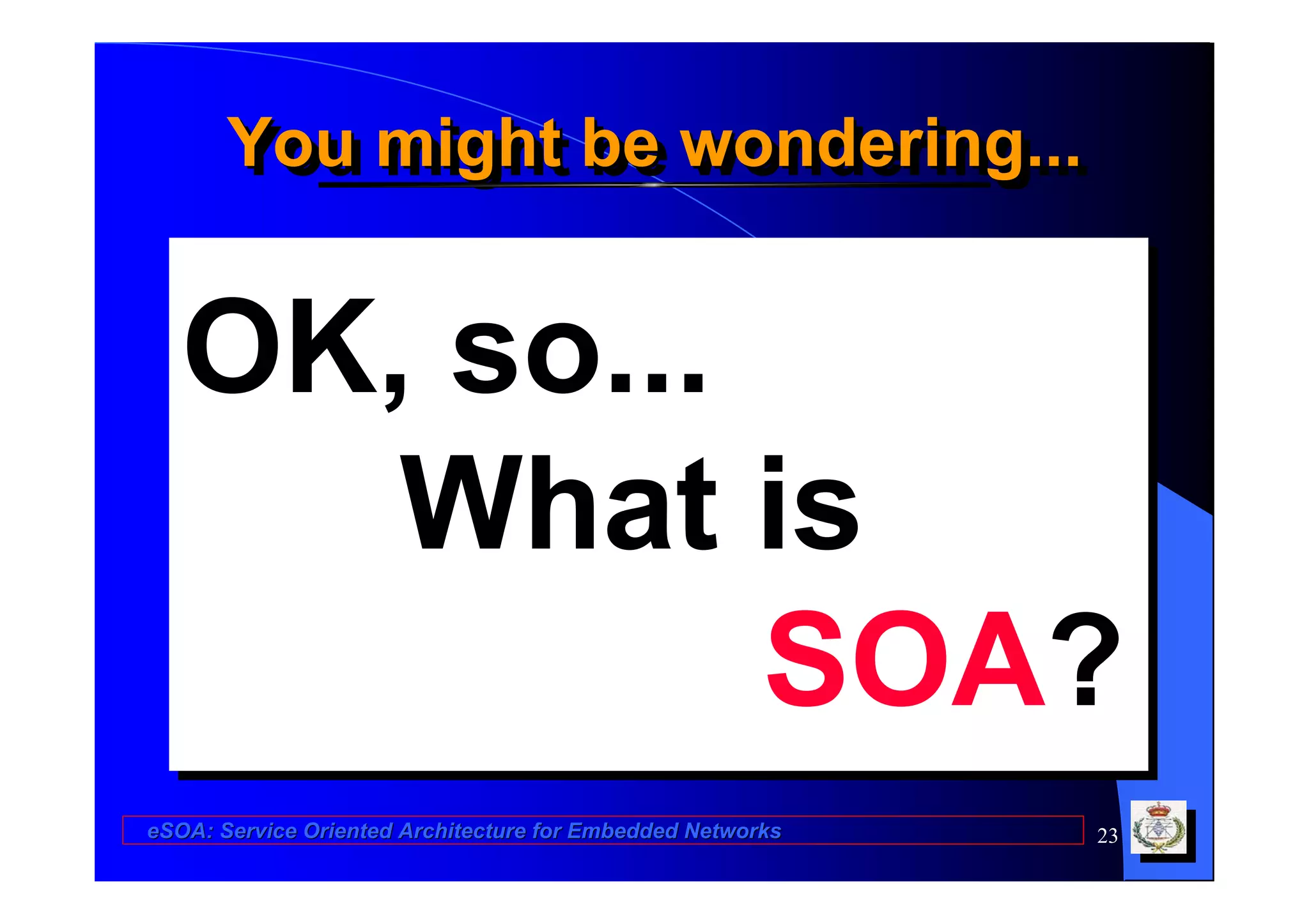 You might be wondering...
       You might be wondering...


   OK, so...
      What is
             SOA?
eSOA: Service Oriented Architecture for Embedded Networks   23
 
