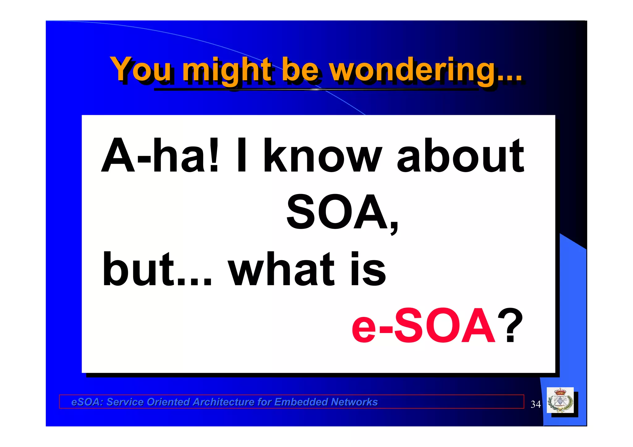 You might be wondering...
       You might be wondering...

     A-ha! I know about
              SOA,
     but... what is
                 e-SOA?
eSOA: Service Oriented Architecture for Embedded Networks   34
 