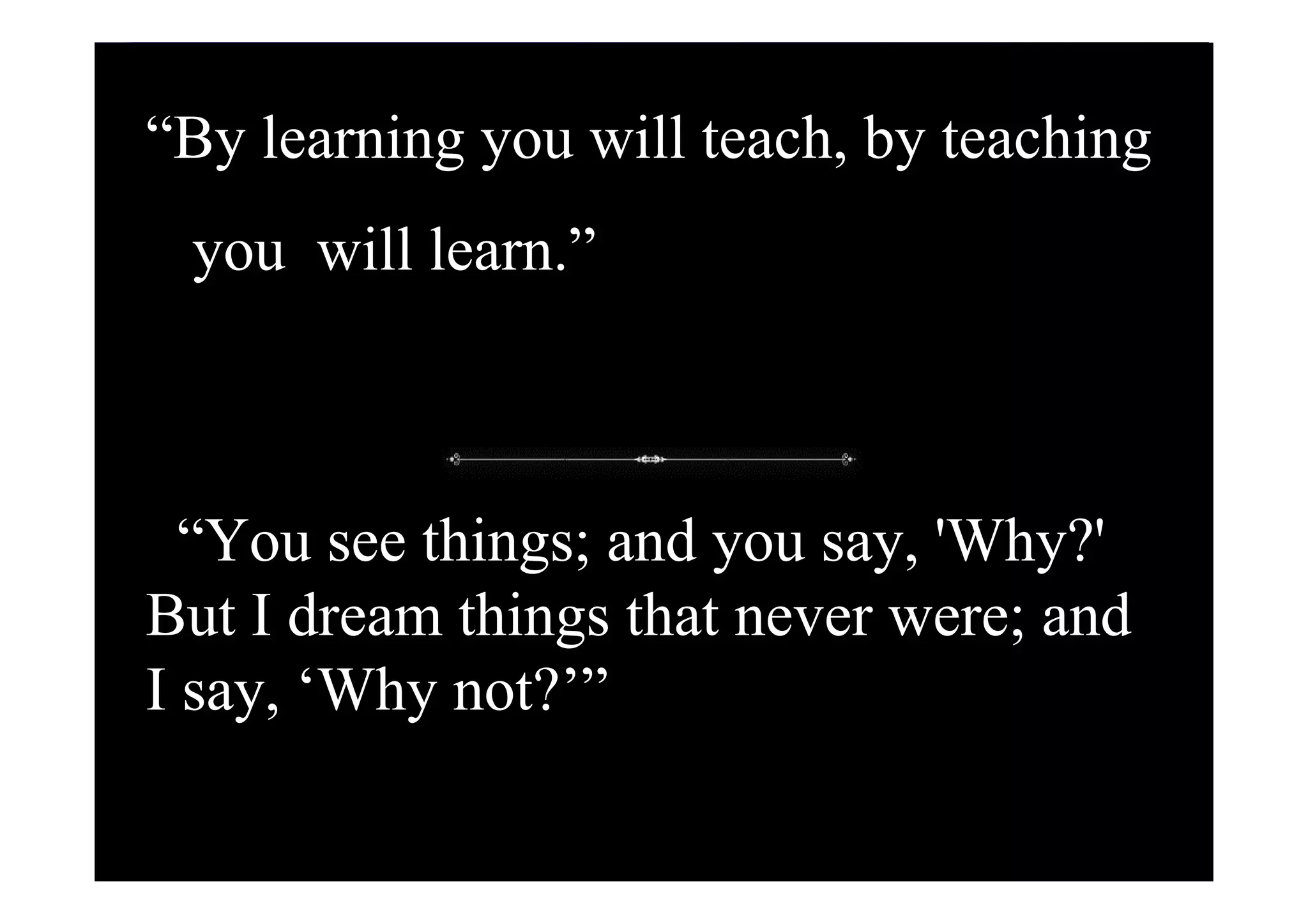 “By learning you will teach, by teaching
 you will learn.”



  “You see things; and you say, 'Why?'
But I dream things that never were; and
I say, ‘Why not?’”

                                     85
 