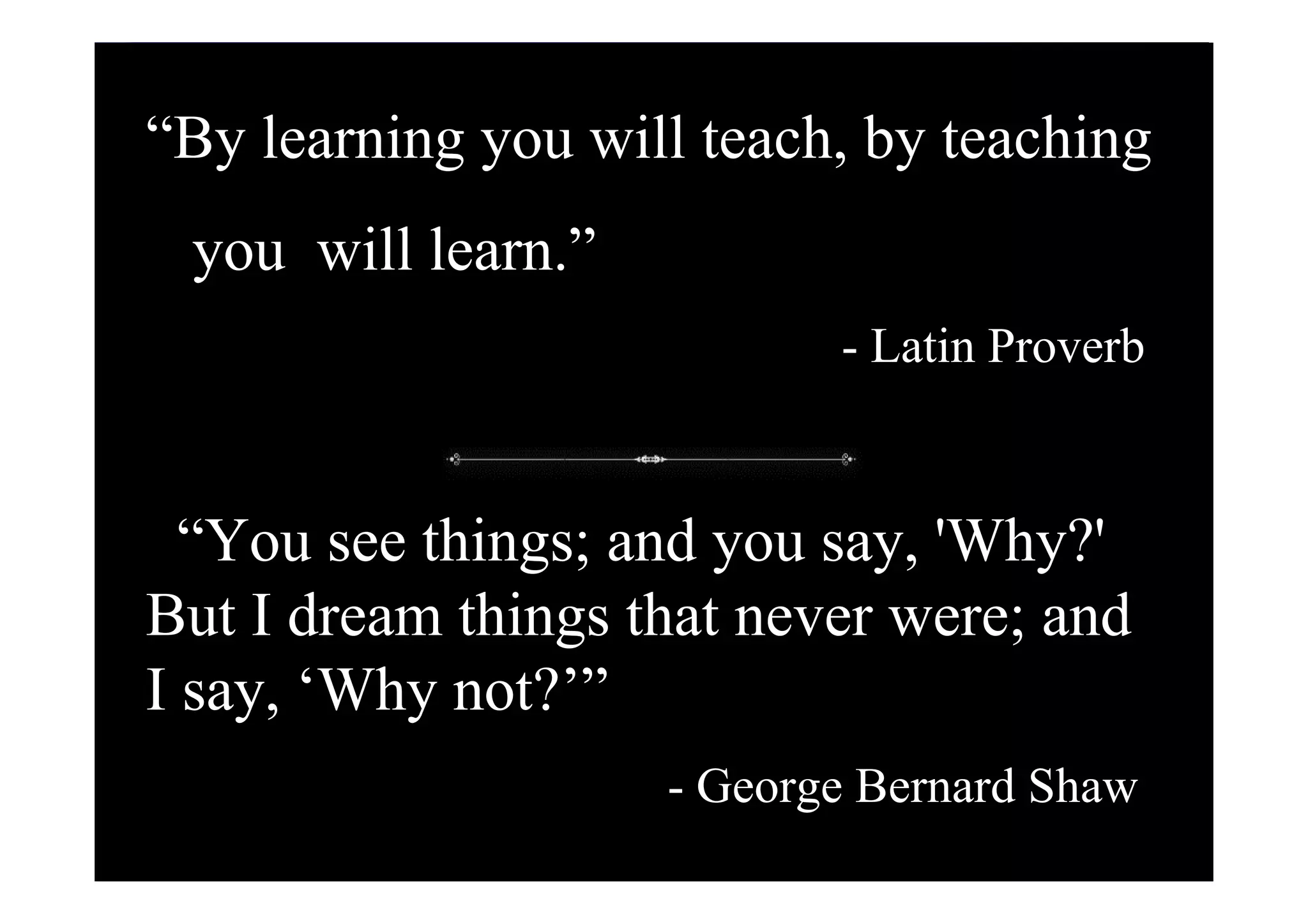 “By learning you will teach, by teaching
 you will learn.”
                           - Latin Proverb


  “You see things; and you say, 'Why?'
But I dream things that never were; and
I say, ‘Why not?’”
                    - George Bernard Shaw
                                       86
 