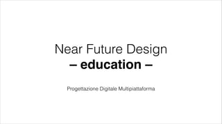 Near Future Design
– education –
Progettazione Digitale Multipiattaforma
 