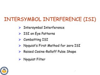 INTERSYMBOL INTERFERENCE (ISI)
 Intersymbol Interference
 ISI on Eye Patterns
 Combatting ISI
 Nyquist’s First Method for zero ISI
 Raised Cosine-Rolloff Pulse Shape
 Nyquist Filter
 