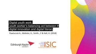 Digital youth work:
youth worker’s balancing act between the
digital innovation and digital literacy
insecuritiesPawluczuk A., Webster, G., Smith., C & Hall, H. (2018)
 