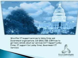 We offer IT support services to lobby firms and
Government organizations. Call (866) 788-2354 now to
get more details about our services & IT Support Lobby
Firms, IT support for Lobby firms, Government IT
Services.
 