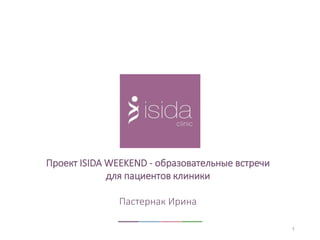 1
Проект ISIDA WEEKEND - образовательные встречи
для пациентов клиники
Пастернак Ирина
 