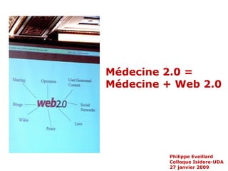 Philippe Eveillard Colloque Isidore-UDA 27 janvier 2009 Médecine 2.0 = Médecine + Web 2.0 