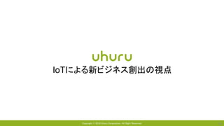 Copyright © 2018 Uhuru Corporation, All Right Reserved. 19
IoTによる新ビジネス創出の視点
 