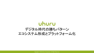 Copyright © 2018 Uhuru Corporation, All Right Reserved. 29
デジタル時代の勝ちパターン
エコシステム形成とプラットフォーム化
 