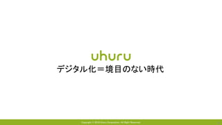 Copyright © 2018 Uhuru Corporation, All Right Reserved. 6
デジタル化＝境目のない時代
 