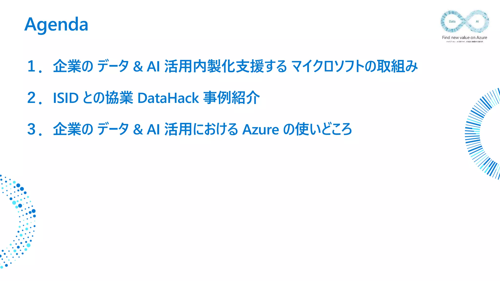 １．企業の データ & AI 活用内製化支援する マイクロソフトの取組み
２．ISID との協業 DataHack 事例紹介
３．企業の データ & AI 活用における Azure の使いどころ
Agenda
 