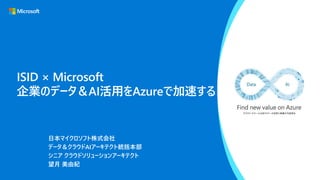 ISID × Microsoft
企業のデータ＆AI活用をAzureで加速する
日本マイクロソフト株式会社
データ＆クラウドAIアーキテクト統括本部
シニア クラウドソリューションアーキテクト
望月 美由紀
 