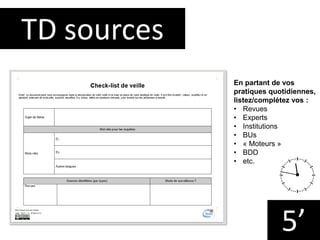 TD sources
5’
En partant de vos
pratiques quotidiennes,
listez/complétez vos :
• Revues
• Experts
• Institutions
• BUs
• «...
