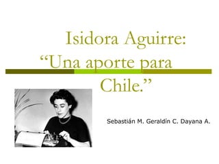 Isidora Aguirre:
“Una aporte para
Chile.”
Sebastián M. Geraldín C. Dayana A.
 
