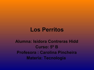 Los Perritos
Alumna: Isidora Contreras Hidd
Curso: 5º B
Profesora : Carolina Pincheira
Materia: Tecnología
 