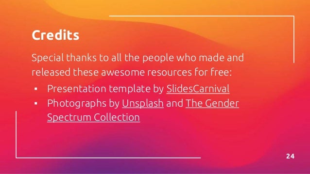 Credits
Special thanks to all the people who made and
released these awesome resources for free:
▪ Presentation template by SlidesCarnival
▪ Photographs by Unsplash and The Gender
Spectrum Collection
24
 