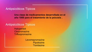 Antipsicóticos Típicos
Una clase de medicamentos desarrollada en el
año 1950 para el tratamiento de la psicosis .
Antipsicóticos Típicos
Haloperidol
Clorpromazina
Trifluopromazina
Levomepromazina
Piputiozina
Tioridazina
 