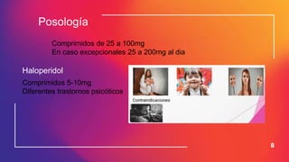 8
Posología
Comprimidos de 25 a 100mg
En caso excepcionales 25 a 200mg al dia
Haloperidol
Comprimidos 5-10mg
Diferentes trastornos psicóticos
 