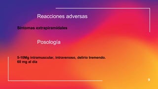 9
Reacciones adversas
Síntomas extrapiramidales
Posología
5-10Mg intramuscular, intravenoso, delirio tremendo.
60 mg al día
 