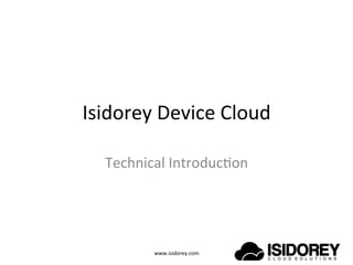 Isidorey	
  Device	
  Cloud	
  

   Technical	
  Introduc5on	
  




            www.isidorey.com	
  
 