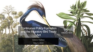 Continuous Policy Formation
and the Migratory Bird Treaty
Act
Isidoro Hazbun
May 4, 2020
 